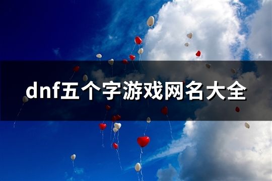 dnf五個字游戲網名大全(精選109個)