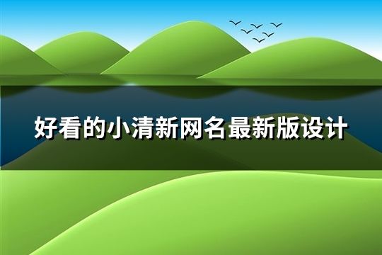 好看的小清新網(wǎng)名最新版設(shè)計(jì)(共166個(gè))