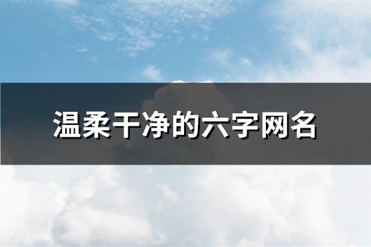 溫柔干凈的六字網(wǎng)名(精選154個)