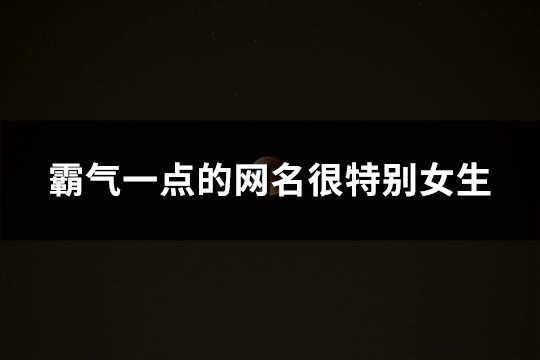 霸氣一點的網名很特別女生(61個)