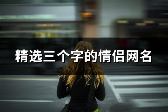 精選三個(gè)字的情侶網(wǎng)名(163對)