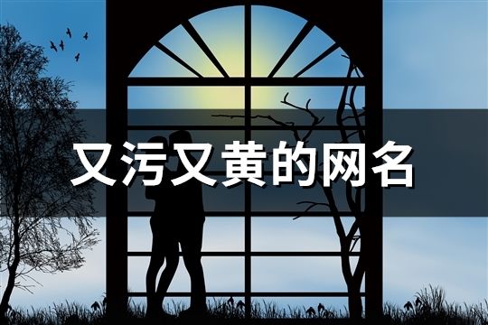 又污又黃的網(wǎng)名(精選137個(gè))