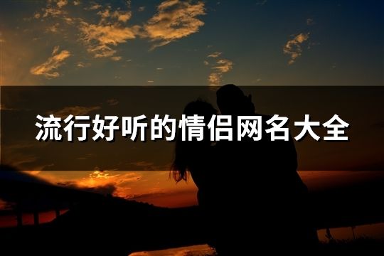 流行好聽的情侶網名大全(精選133個)