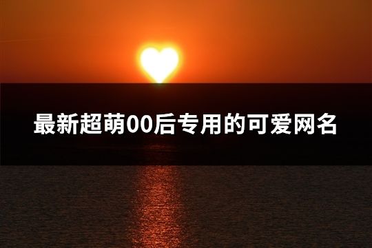 最新超萌00后專用的可愛網名(193個)