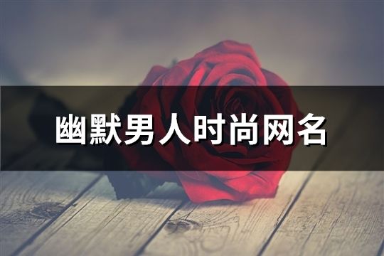 幽默男人時尚網名(共180個)
