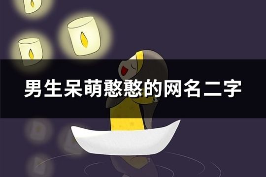男生呆萌憨憨的網名二字(共53個) 男生呆萌憨憨的網名二字(共53個)