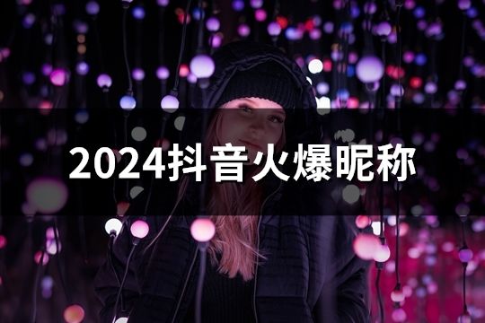 2024抖音火爆昵稱(39個) 2024抖音火爆昵稱(39個)