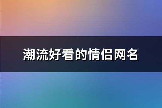 潮流好看的情侶網名(181對)