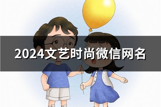 2024文藝時(shí)尚微信網(wǎng)名(共128個(gè))