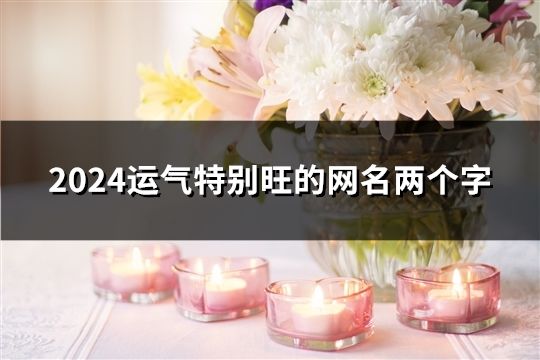 2024運(yùn)氣特別旺的網(wǎng)名兩個(gè)字(共43個(gè)) 2024運(yùn)氣特別旺的網(wǎng)名兩個(gè)字(共43個(gè))