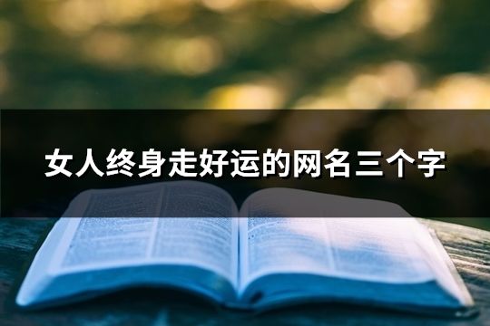 女人終身走好運的網名三個字(精選36個) 女人終身走好運的網名三個字(精選36個)