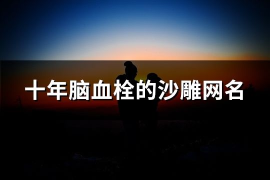 十年腦血栓的沙雕網(wǎng)名(共49個(gè))