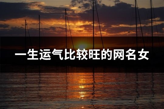 一生運氣比較旺的網名女(精選32個) 一生運氣比較旺的網名女(精選32個)
