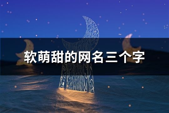 軟萌甜的網名三個字(43個) 軟萌甜的網名三個字(43個)