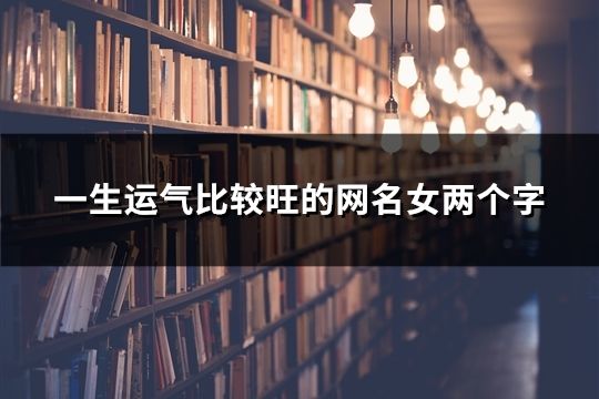 一生運(yùn)氣比較旺的網(wǎng)名女兩個(gè)字(142個(gè))