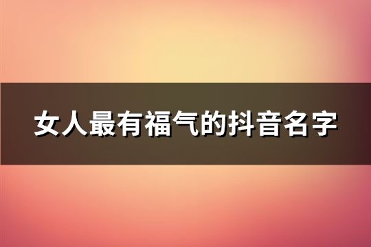 女人最有福氣的抖音名字(精選191個)