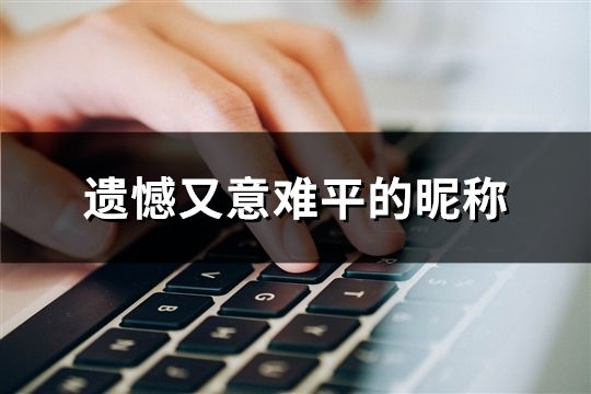 遺憾又意難平的昵稱(181個)