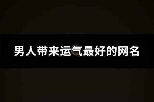 男人帶來運氣最好的網名(精選161個)
