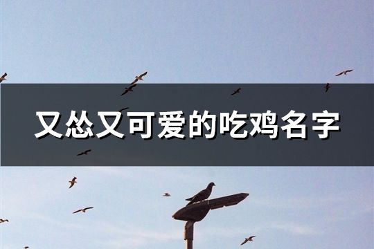 又慫又可愛的吃雞名字(精選130個)