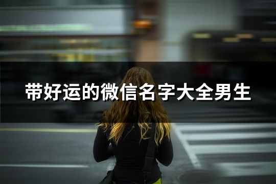 帶好運(yùn)的微信名字大全男生(281個(gè))