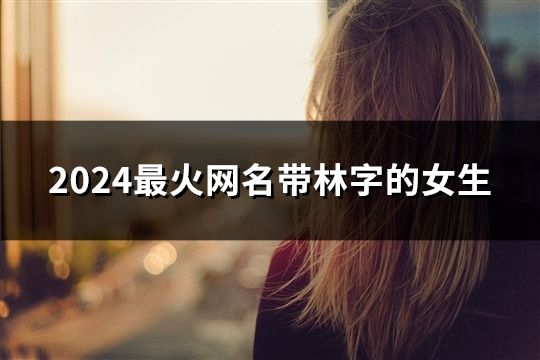 2024最火網名帶林字的女生(共145個)