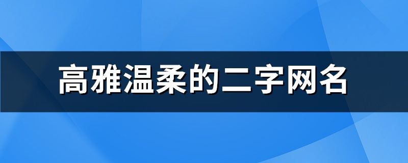 高雅溫柔的二字網名(精選758個)