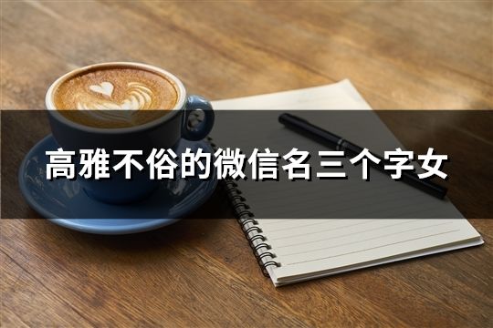 高雅不俗的微信名三個字女(精選37個) 高雅不俗的微信名三個字女(精選37個)