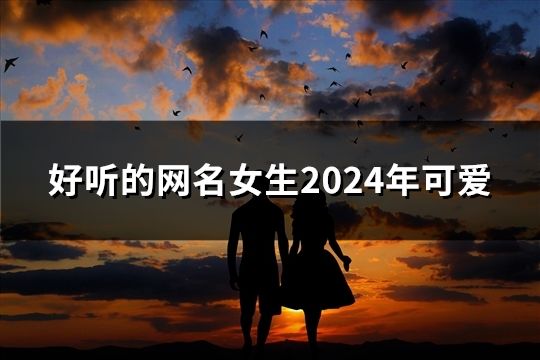 好聽的網名女生2024年可愛(精選35個) 好聽的網名女生2024年可愛(精選35個)
