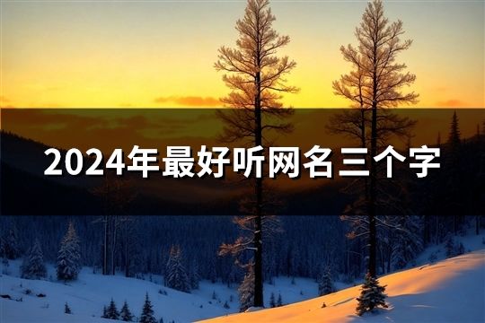 2024年最好聽(tīng)網(wǎng)名三個(gè)字(精選34個(gè))