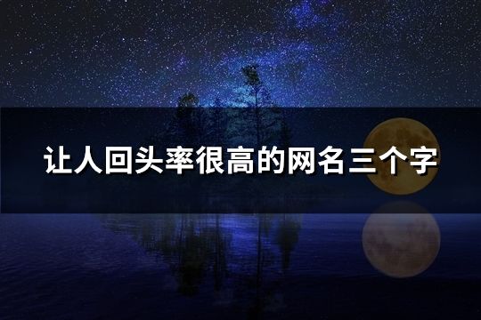 讓人回頭率很高的網(wǎng)名三個(gè)字(精選50個(gè))