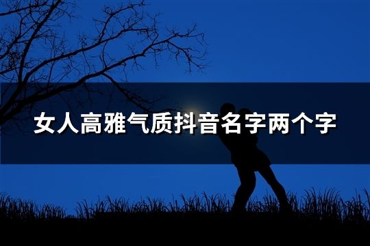 女人高雅氣質抖音名字兩個字(共43個) 女人高雅氣質抖音名字兩個字(共43個)