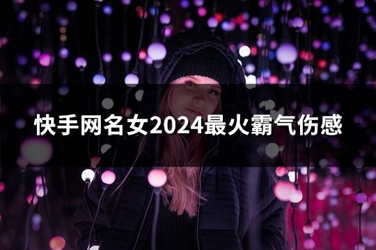 快手網名女2024最火霸氣傷感(共38個) 快手網名女2024最火霸氣傷感(共38個)