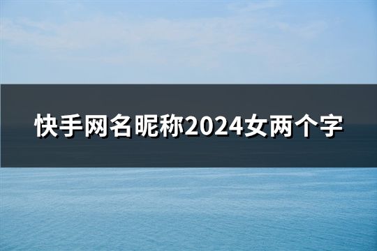 快手網名昵稱2024女兩個字(48個) 快手網名昵稱2024女兩個字(48個)