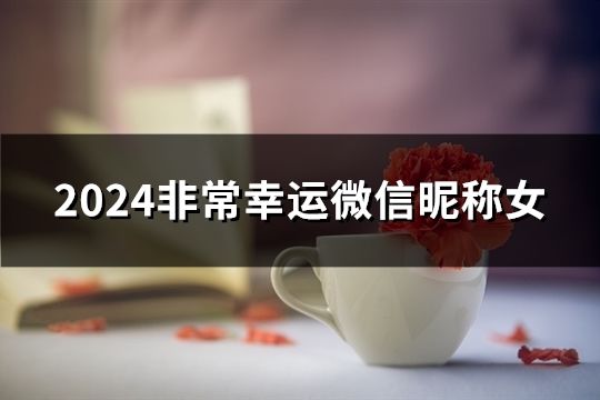 2024非常幸運微信昵稱女(精選50個)
