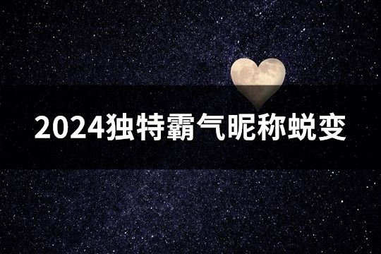 2024獨特霸氣昵稱蛻變(精選42個) 2024獨特霸氣昵稱蛻變(精選42個)