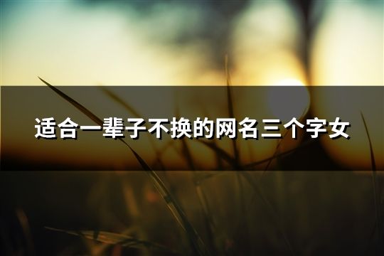 適合一輩子不換的網名三個字女(44個) 適合一輩子不換的網名三個字女(44個)