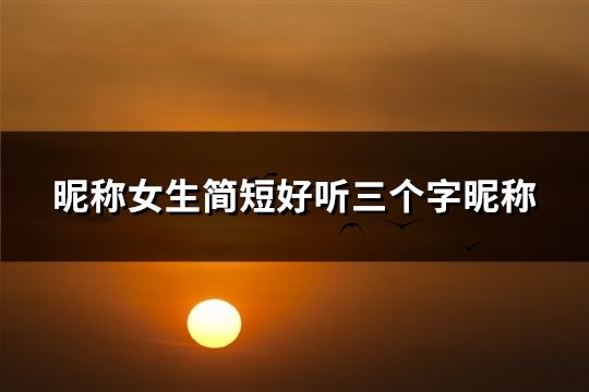 昵稱女生簡短好聽三個字昵稱(精選46個) 昵稱女生簡短好聽三個字昵稱(精選46個)