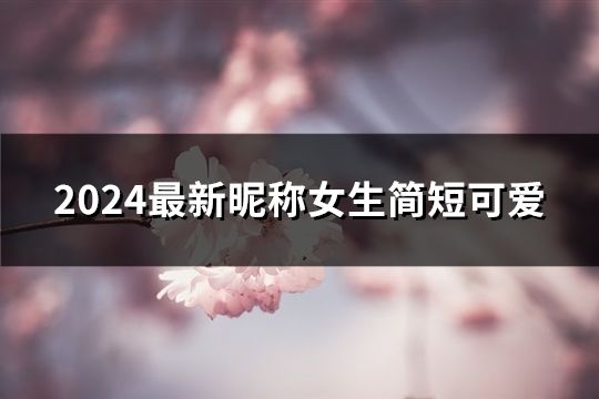 2024最新昵稱女生簡短可愛(40個) 2024最新昵稱女生簡短可愛(40個)