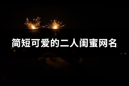簡(jiǎn)短可愛的二人閨蜜網(wǎng)名(精選77個(gè))