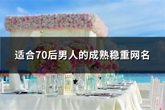 適合70后男人的成熟穩重網名(精選505個)