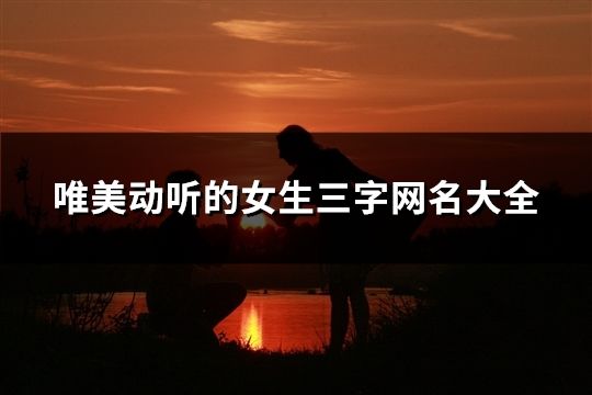 唯美動聽的女生三字網名大全(精選34個) 唯美動聽的女生三字網名大全(精選34個)