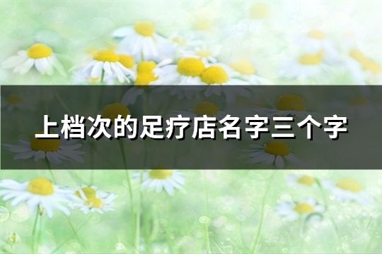 上檔次的足療店名字三個字(精選40個) 上檔次的足療店名字三個字(精選40個)