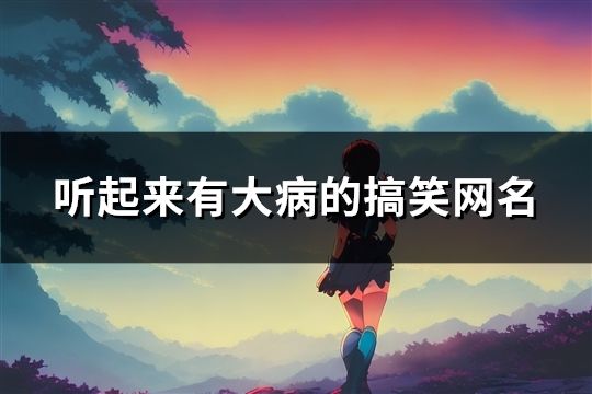 聽起來有大病的搞笑網(wǎng)名(精選30個) 聽起來有大病的搞笑網(wǎng)名(精選30個)