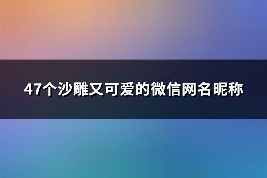 47個沙雕又可愛的微信網(wǎng)名昵稱(精選47個)