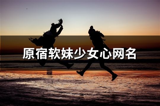 原宿軟妹少女心網(wǎng)名(精選50個(gè))