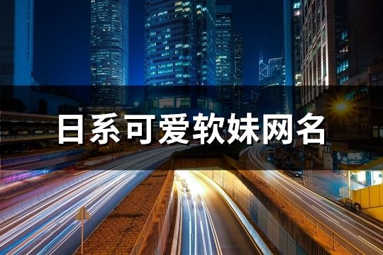日系可愛軟妹網(wǎng)名(47個(gè))