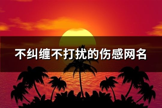 不糾纏不打擾的傷感網名(精選99個)