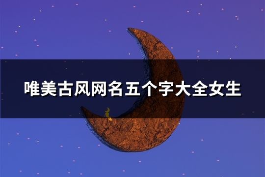 唯美古風(fēng)網(wǎng)名五個(gè)字大全女生(60個(gè))