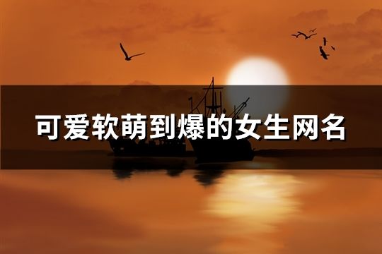 可愛軟萌到爆的女生網名(精選288個)