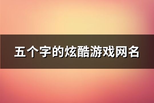 五個字的炫酷游戲網名(精選1229個)